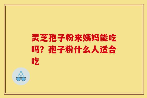 灵芝孢子粉来姨妈能吃吗?孢子粉什么人适合吃-第1张图片-灵芝之家 灵芝孢子粉来姨妈能吃吗?孢子粉什么人适合吃-第1张图片-灵芝之家