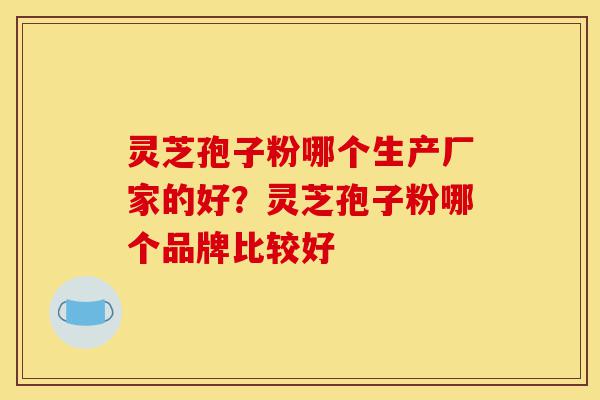 灵芝孢子粉哪个生产厂家的好？灵芝孢子粉哪个品牌比较好-第1张图片-灵芝之家