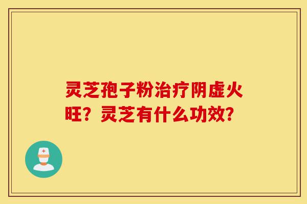 灵芝孢子粉治疗阴虚火旺?灵芝有什么功效?-第1张图片-灵芝之家 灵芝孢子粉治疗阴虚火旺?灵芝有什么功效?-第1张图片-灵芝之家