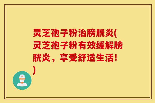 灵芝孢子粉治膀胱炎(灵芝孢子粉有效缓解膀胱炎,享受舒适生活!)-第1张图片-灵芝之家 灵芝孢子粉治膀胱炎(灵芝孢子粉有效缓解膀胱炎,享受舒适生活!)-第1张图片-灵芝之家
