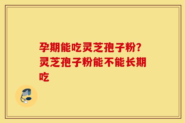 孕期能吃灵芝孢子粉?灵芝孢子粉能不能长期吃-第1张图片-灵芝之家 孕期能吃灵芝孢子粉?灵芝孢子粉能不能长期吃-第1张图片-灵芝之家