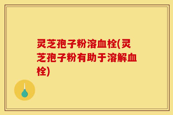 灵芝孢子粉溶血栓(灵芝孢子粉有助于溶解血栓)-第1张图片-灵芝之家 灵芝孢子粉溶血栓(灵芝孢子粉有助于溶解血栓)-第1张图片-灵芝之家