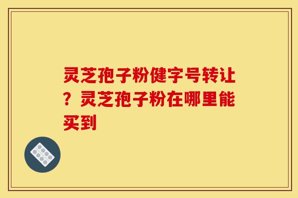 灵芝孢子粉健字号转让?灵芝孢子粉在哪里能买到-第1张图片-灵芝之家 灵芝孢子粉健字号转让?灵芝孢子粉在哪里能买到-第1张图片-灵芝之家