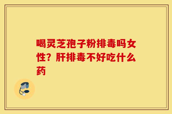 喝灵芝孢子粉排毒吗女性？肝排毒不好吃什么药-第1张图片-灵芝之家