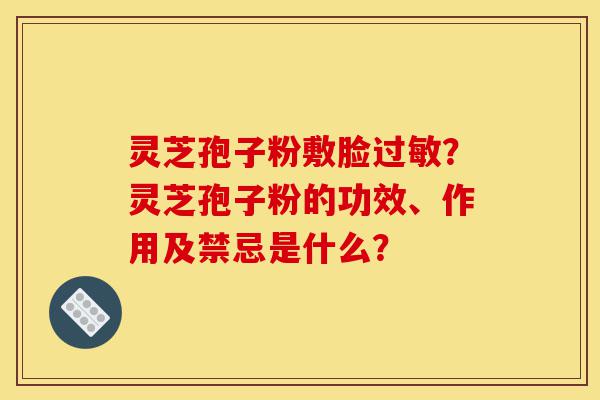 灵芝孢子粉敷脸过敏?灵芝孢子粉的功效、作用及禁忌是什么?-第1张图片-灵芝之家 灵芝孢子粉敷脸过敏?灵芝孢子粉的功效、作用及禁忌是什么?-第1张图片-灵芝之家