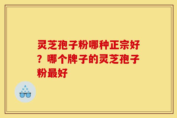 灵芝孢子粉哪种正宗好？哪个牌子的灵芝孢子粉最好-第1张图片-灵芝之家