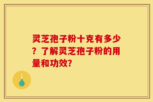 灵芝孢子粉十克有多少？了解灵芝孢子粉的用量和功效？-第1张图片-灵芝之家