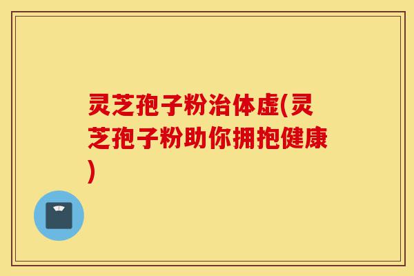 灵芝孢子粉治体虚(灵芝孢子粉助你拥抱健康)-第1张图片-灵芝之家 灵芝孢子粉治体虚(灵芝孢子粉助你拥抱健康)-第1张图片-灵芝之家