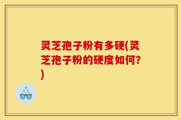 灵芝孢子粉有多硬(灵芝孢子粉的硬度如何？)-第1张图片-灵芝之家