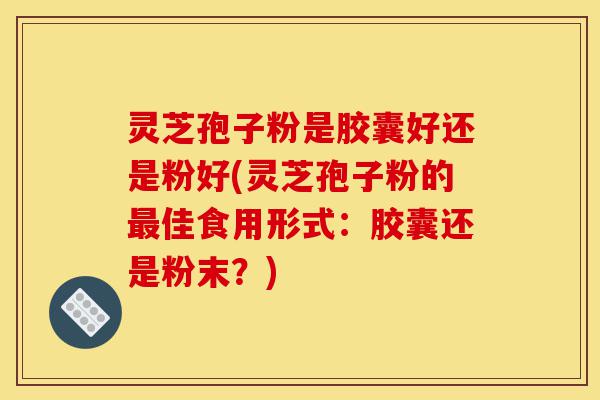 灵芝孢子粉是胶囊好还是粉好(灵芝孢子粉的最佳食用形式:胶囊还是粉末?)-第1张图片-灵芝之家 灵芝孢子粉是胶囊好还是粉好(灵芝孢子粉的最佳食用形式:胶囊还是粉末?)-第1张图片-灵芝之家