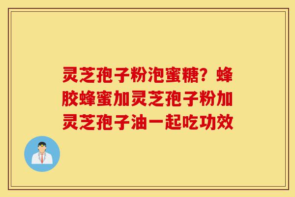 灵芝孢子粉泡蜜糖？蜂胶蜂蜜加灵芝孢子粉加灵芝孢子油一起吃功效-第1张图片-灵芝之家