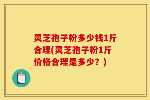 灵芝孢子粉多少钱1斤合理(灵芝孢子粉1斤价格合理是多少?)-第1张图片-灵芝之家 灵芝孢子粉多少钱1斤合理(灵芝孢子粉1斤价格合理是多少?)-第1张图片-灵芝之家