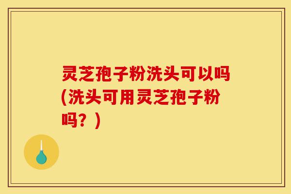 灵芝孢子粉洗头可以吗(洗头可用灵芝孢子粉吗?)-第1张图片-灵芝之家 灵芝孢子粉洗头可以吗(洗头可用灵芝孢子粉吗?)-第1张图片-灵芝之家