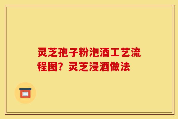 灵芝孢子粉泡酒工艺流程图?灵芝浸酒做法-第1张图片-灵芝之家 灵芝孢子粉泡酒工艺流程图?灵芝浸酒做法-第1张图片-灵芝之家
