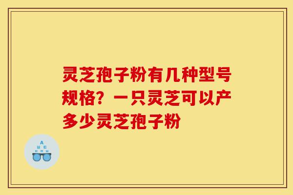 灵芝孢子粉有几种型号规格?一只灵芝可以产多少灵芝孢子粉-第1张图片-灵芝之家 灵芝孢子粉有几种型号规格?一只灵芝可以产多少灵芝孢子粉-第1张图片-灵芝之家