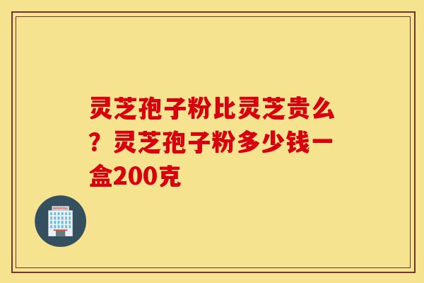 灵芝孢子粉比灵芝贵么?灵芝孢子粉多少钱一盒200克-第1张图片-灵芝之家 灵芝孢子粉比灵芝贵么?灵芝孢子粉多少钱一盒200克-第1张图片-灵芝之家