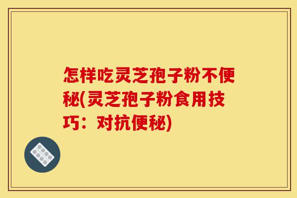 怎样吃灵芝孢子粉不便秘(灵芝孢子粉食用技巧：对抗便秘)-第1张图片-灵芝之家