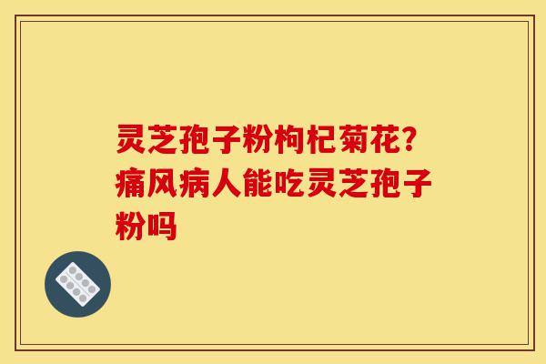 灵芝孢子粉枸杞菊花？痛风病人能吃灵芝孢子粉吗-第1张图片-灵芝之家