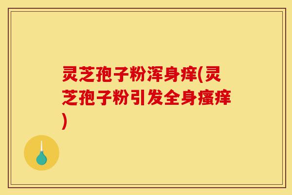 灵芝孢子粉浑身痒(灵芝孢子粉引发全身瘙痒)-第1张图片-灵芝之家
