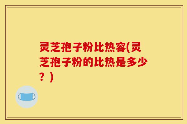 灵芝孢子粉比热容(灵芝孢子粉的比热是多少?)-第1张图片-灵芝之家 灵芝孢子粉比热容(灵芝孢子粉的比热是多少?)-第1张图片-灵芝之家