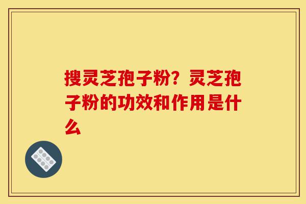 搜灵芝孢子粉？灵芝孢子粉的功效和作用是什么-第1张图片-灵芝之家