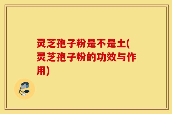 灵芝孢子粉是不是土(灵芝孢子粉的功效与作用)-第1张图片-灵芝之家 灵芝孢子粉是不是土(灵芝孢子粉的功效与作用)-第1张图片-灵芝之家