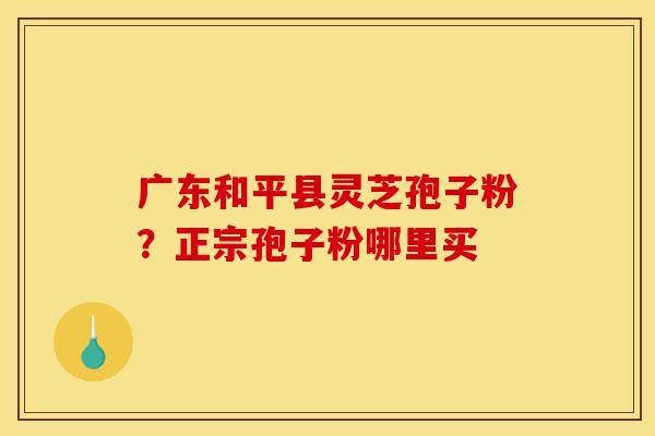 广东和平县灵芝孢子粉?正宗孢子粉哪里买-第1张图片-灵芝之家 广东和平县灵芝孢子粉?正宗孢子粉哪里买-第1张图片-灵芝之家