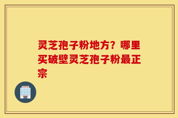 灵芝孢子粉地方?哪里买破壁灵芝孢子粉最正宗-第1张图片-灵芝之家 灵芝孢子粉地方?哪里买破壁灵芝孢子粉最正宗-第1张图片-灵芝之家