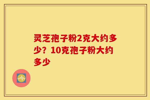 灵芝孢子粉2克大约多少?10克孢子粉大约多少-第1张图片-灵芝之家 灵芝孢子粉2克大约多少?10克孢子粉大约多少-第1张图片-灵芝之家