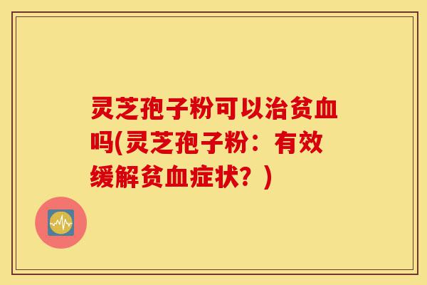灵芝孢子粉可以治贫血吗(灵芝孢子粉:有效缓解贫血症状?)-第1张图片-灵芝之家 灵芝孢子粉可以治贫血吗(灵芝孢子粉:有效缓解贫血症状?)-第1张图片-灵芝之家