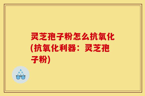 灵芝孢子粉怎么抗氧化(抗氧化利器:灵芝孢子粉)-第1张图片-灵芝之家 灵芝孢子粉怎么抗氧化(抗氧化利器:灵芝孢子粉)-第1张图片-灵芝之家