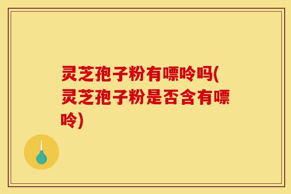 灵芝孢子粉有嘌呤吗(灵芝孢子粉是否含有嘌呤)-第1张图片-灵芝之家 灵芝孢子粉有嘌呤吗(灵芝孢子粉是否含有嘌呤)-第1张图片-灵芝之家