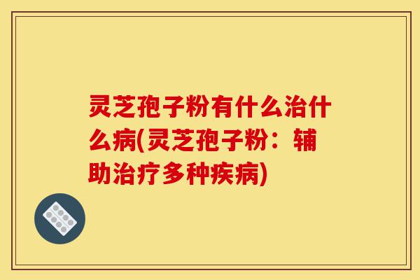 灵芝孢子粉有什么治什么病(灵芝孢子粉:辅助治疗多种疾病)-第1张图片-灵芝之家 灵芝孢子粉有什么治什么病(灵芝孢子粉:辅助治疗多种疾病)-第1张图片-灵芝之家