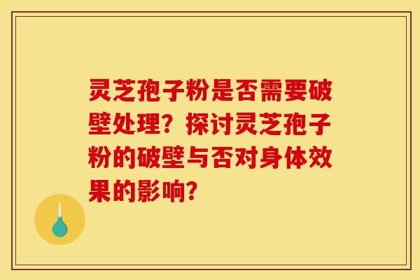 灵芝孢子粉是否需要破壁处理?探讨灵芝孢子粉的破壁与否对身体效果的影响?-第1张图片-灵芝之家 灵芝孢子粉是否需要破壁处理?探讨灵芝孢子粉的破壁与否对身体效果的影响?-第1张图片-灵芝之家