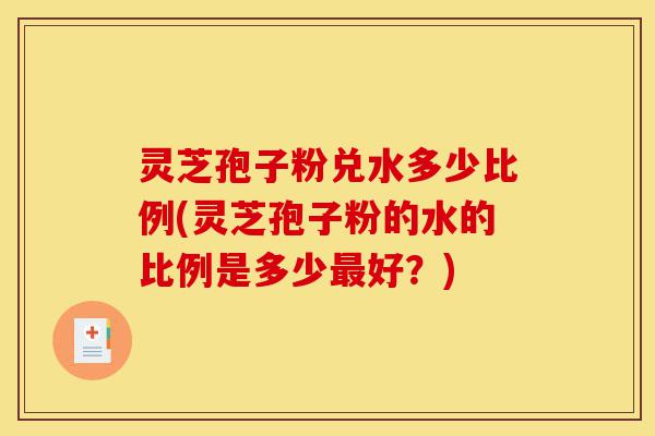 灵芝孢子粉兑水多少比例(灵芝孢子粉的水的比例是多少最好?)-第1张图片-灵芝之家 灵芝孢子粉兑水多少比例(灵芝孢子粉的水的比例是多少最好?)-第1张图片-灵芝之家
