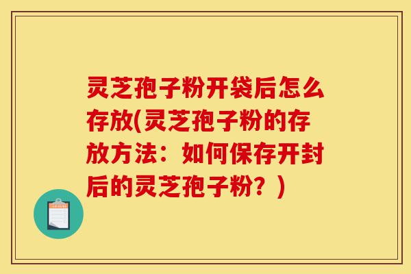灵芝孢子粉开袋后怎么存放(灵芝孢子粉的存放方法:如何保存开封后的灵芝孢子粉?)-第1张图片-灵芝之家 灵芝孢子粉开袋后怎么存放(灵芝孢子粉的存放方法:如何保存开封后的灵芝孢子粉?)-第1张图片-灵芝之家