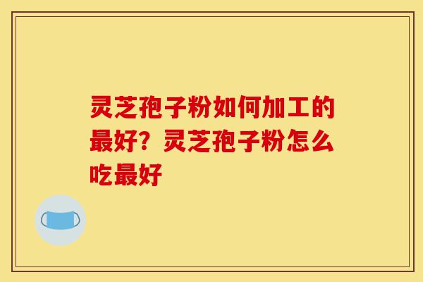 灵芝孢子粉如何加工的最好?灵芝孢子粉怎么吃最好-第1张图片-灵芝之家 灵芝孢子粉如何加工的最好?灵芝孢子粉怎么吃最好-第1张图片-灵芝之家