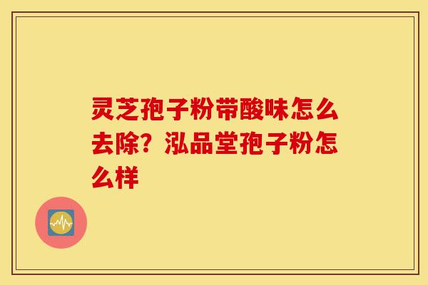 灵芝孢子粉带酸味怎么去除?泓品堂孢子粉怎么样-第1张图片-灵芝之家 灵芝孢子粉带酸味怎么去除?泓品堂孢子粉怎么样-第1张图片-灵芝之家
