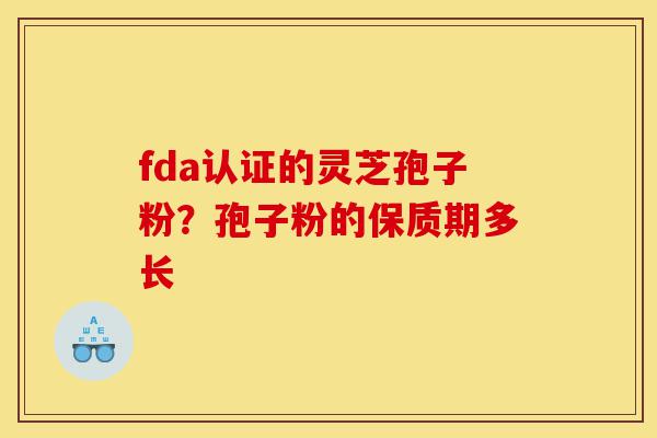 fda认证的灵芝孢子粉?孢子粉的保质期多长-第1张图片-灵芝之家 fda认证的灵芝孢子粉?孢子粉的保质期多长-第1张图片-灵芝之家
