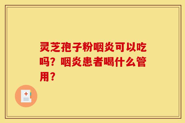 灵芝孢子粉咽炎可以吃吗?咽炎患者喝什么管用?-第1张图片-灵芝之家 灵芝孢子粉咽炎可以吃吗?咽炎患者喝什么管用?-第1张图片-灵芝之家