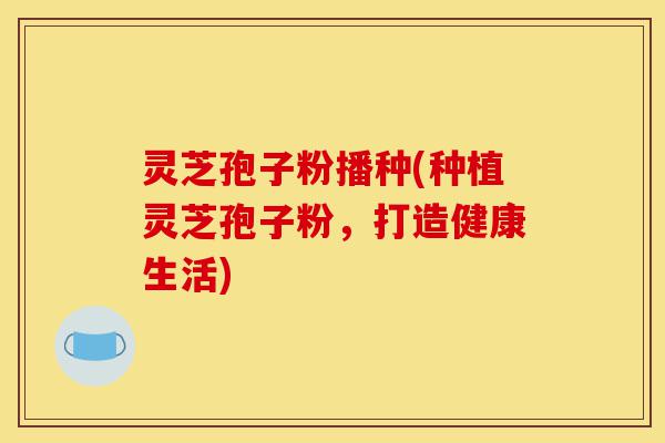灵芝孢子粉播种(种植灵芝孢子粉,打造健康生活)-第1张图片-灵芝之家 灵芝孢子粉播种(种植灵芝孢子粉,打造健康生活)-第1张图片-灵芝之家