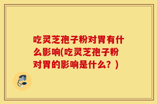 吃灵芝孢子粉对胃有什么影响(吃灵芝孢子粉对胃的影响是什么?)-第1张图片-灵芝之家 吃灵芝孢子粉对胃有什么影响(吃灵芝孢子粉对胃的影响是什么?)-第1张图片-灵芝之家