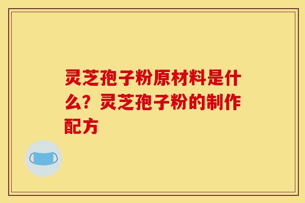 灵芝孢子粉原材料是什么?灵芝孢子粉的制作配方-第1张图片-灵芝之家 灵芝孢子粉原材料是什么?灵芝孢子粉的制作配方-第1张图片-灵芝之家