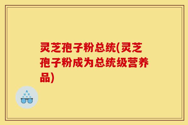 灵芝孢子粉总统(灵芝孢子粉成为总统级营养品)-第1张图片-灵芝之家 灵芝孢子粉总统(灵芝孢子粉成为总统级营养品)-第1张图片-灵芝之家