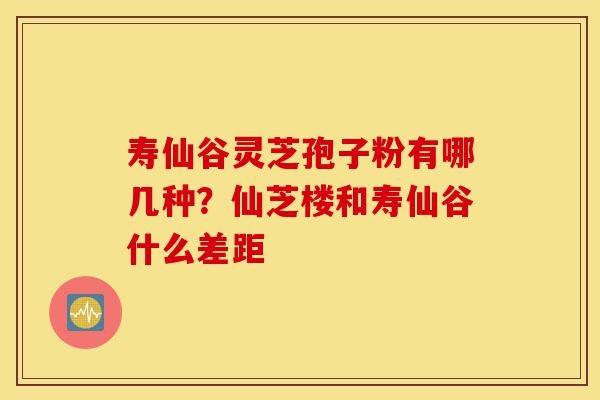 寿仙谷灵芝孢子粉有哪几种?仙芝楼和寿仙谷什么差距-第1张图片-灵芝之家 寿仙谷灵芝孢子粉有哪几种?仙芝楼和寿仙谷什么差距-第1张图片-灵芝之家