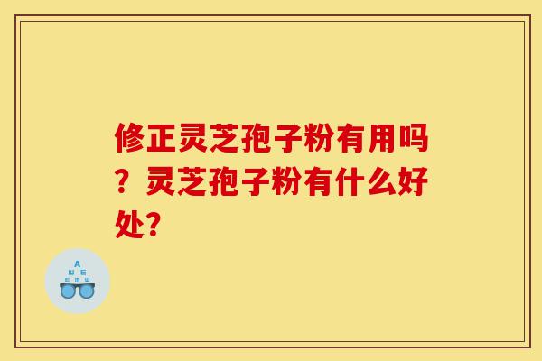 修正灵芝孢子粉有用吗?灵芝孢子粉有什么好处?-第1张图片-灵芝之家 修正灵芝孢子粉有用吗?灵芝孢子粉有什么好处?-第1张图片-灵芝之家