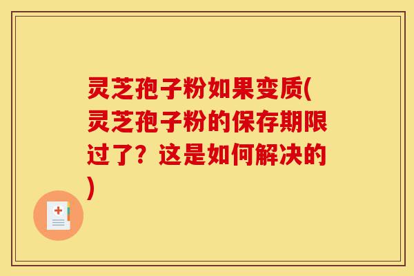 灵芝孢子粉如果变质(灵芝孢子粉的保存期限过了?这是如何解决的)-第1张图片-灵芝之家 灵芝孢子粉如果变质(灵芝孢子粉的保存期限过了?这是如何解决的)-第1张图片-灵芝之家