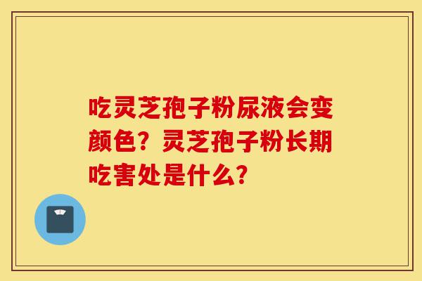 吃灵芝孢子粉尿液会变颜色?灵芝孢子粉长期吃害处是什么?-第1张图片-灵芝之家 吃灵芝孢子粉尿液会变颜色?灵芝孢子粉长期吃害处是什么?-第1张图片-灵芝之家