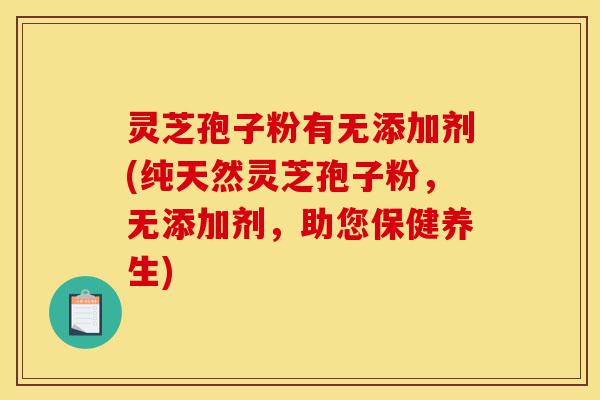 灵芝孢子粉有无添加剂(纯天然灵芝孢子粉,无添加剂,助您保健养生)-第1张图片-灵芝之家 灵芝孢子粉有无添加剂(纯天然灵芝孢子粉,无添加剂,助您保健养生)-第1张图片-灵芝之家