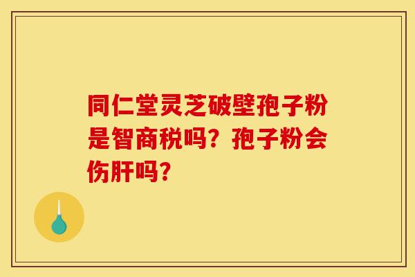 同仁堂灵芝破壁孢子粉是智商税吗?孢子粉会伤肝吗?-第1张图片-灵芝之家 同仁堂灵芝破壁孢子粉是智商税吗?孢子粉会伤肝吗?-第1张图片-灵芝之家